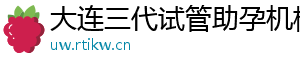 大连三代试管助孕机构	